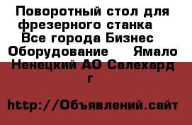 Поворотный стол для фрезерного станка. - Все города Бизнес » Оборудование   . Ямало-Ненецкий АО,Салехард г.